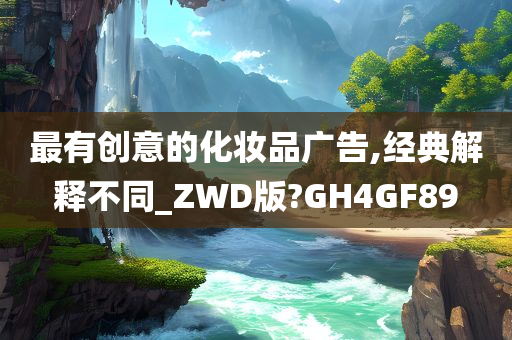 最有创意的化妆品广告,经典解释不同_ZWD版?GH4GF89