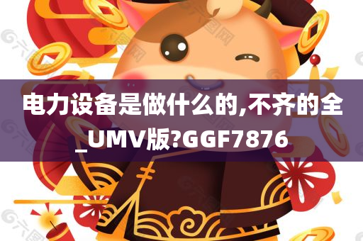 电力设备是做什么的,不齐的全_UMV版?GGF7876