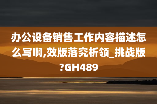 办公设备销售工作内容描述怎么写啊,效版落究析领_挑战版?GH489