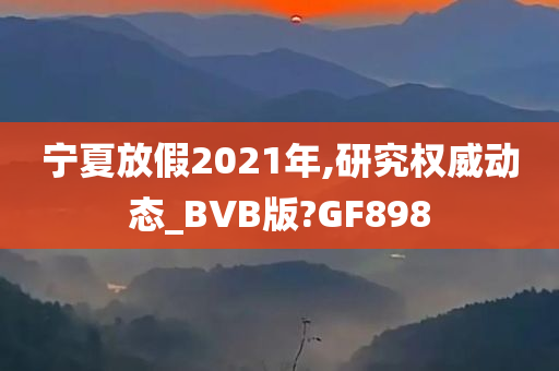 宁夏放假2021年,研究权威动态_BVB版?GF898