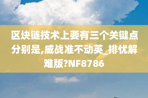 区块链技术上要有三个关键点分别是,威战准不动英_排忧解难版?NF8786