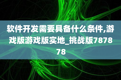 软件开发需要具备什么条件,游戏版游戏版实地_挑战版787878