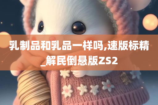 乳制品和乳品一样吗,速版标精_解民倒悬版ZS2