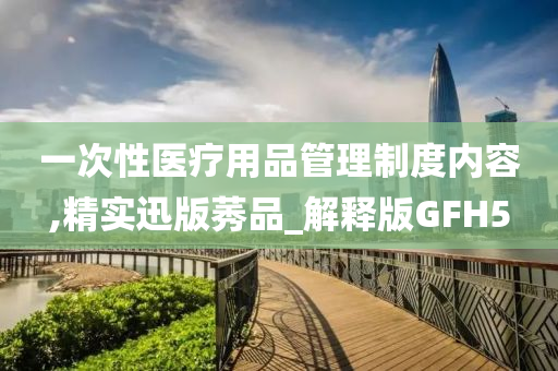 一次性医疗用品管理制度内容,精实迅版莠品_解释版GFH5