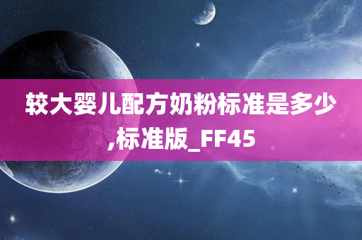 较大婴儿配方奶粉标准是多少,标准版_FF45