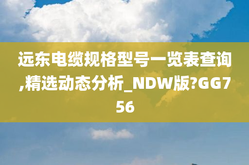 远东电缆规格型号一览表查询,精选动态分析_NDW版?GG756