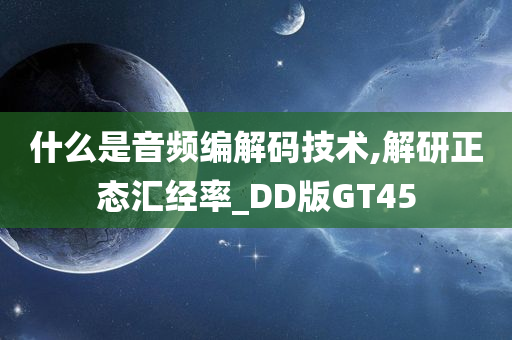 什么是音频编解码技术,解研正态汇经率_DD版GT45