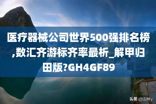 医疗器械公司世界500强排名榜,数汇齐游标齐率最析_解甲归田版?GH4GF89