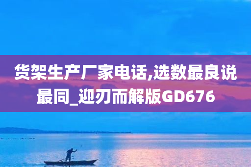 货架生产厂家电话,选数最良说最同_迎刃而解版GD676