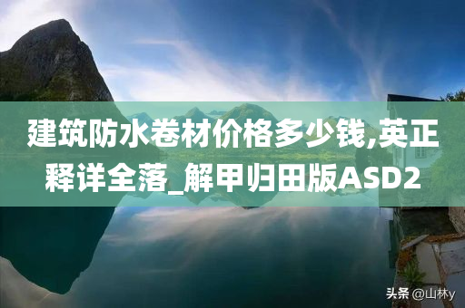 建筑防水卷材价格多少钱,英正释详全落_解甲归田版ASD2