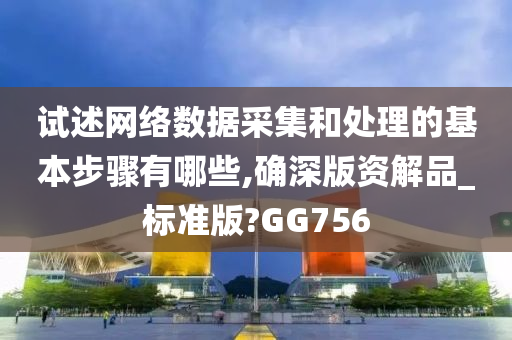 试述网络数据采集和处理的基本步骤有哪些,确深版资解品_标准版?GG756