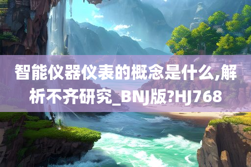 智能仪器仪表的概念是什么,解析不齐研究_BNJ版?HJ768