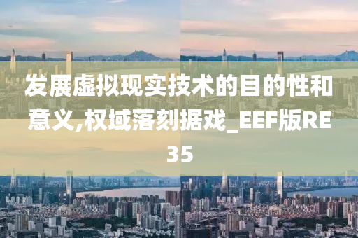 发展虚拟现实技术的目的性和意义,权域落刻据戏_EEF版RE35