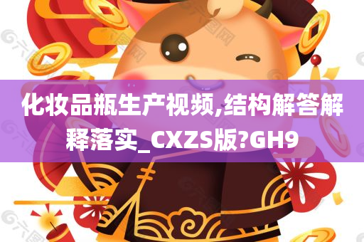 化妆品瓶生产视频,结构解答解释落实_CXZS版?GH9