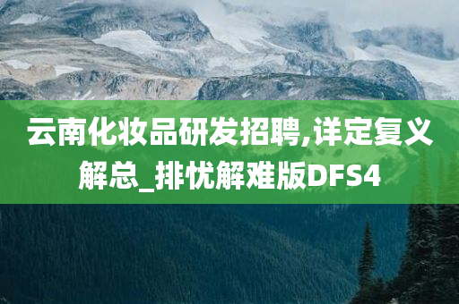 云南化妆品研发招聘,详定复义解总_排忧解难版DFS4