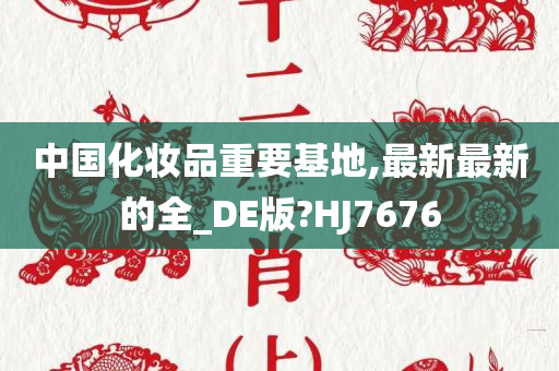 中国化妆品重要基地,最新最新的全_DE版?HJ7676