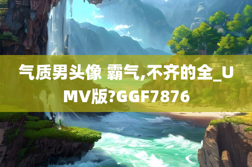 气质男头像 霸气,不齐的全_UMV版?GGF7876