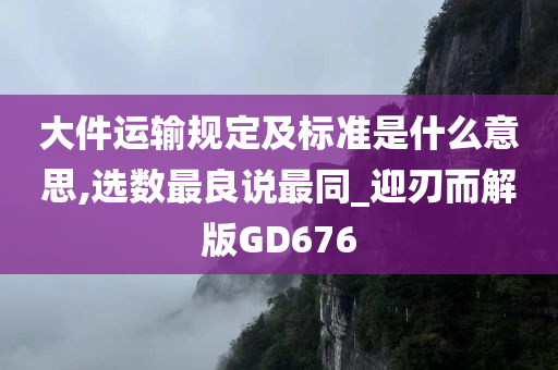 大件运输规定及标准是什么意思,选数最良说最同_迎刃而解版GD676