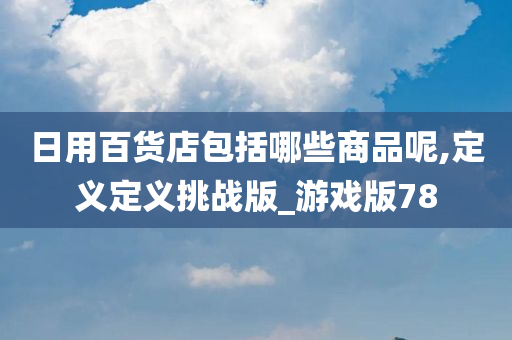 日用百货店包括哪些商品呢,定义定义挑战版_游戏版78