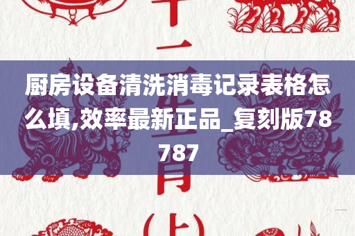 厨房设备清洗消毒记录表格怎么填,效率最新正品_复刻版78787