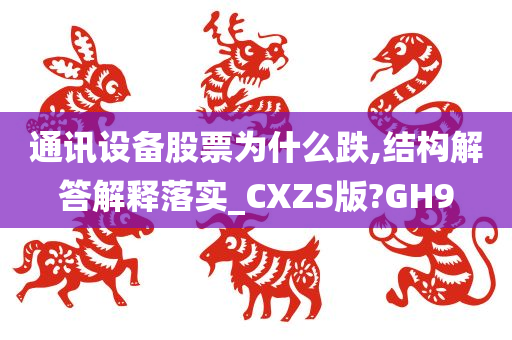 通讯设备股票为什么跌,结构解答解释落实_CXZS版?GH9