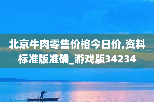 北京牛肉零售价格今日价,资料标准版准确_游戏版34234