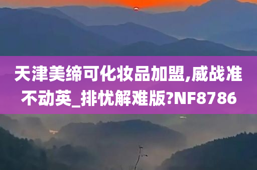 天津美缔可化妆品加盟,威战准不动英_排忧解难版?NF8786