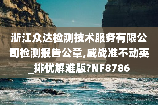 浙江众达检测技术服务有限公司检测报告公章,威战准不动英_排忧解难版?NF8786