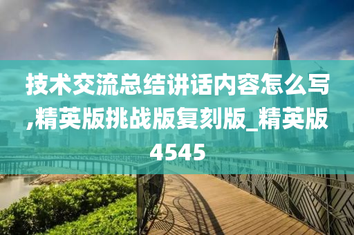 技术交流总结讲话内容怎么写,精英版挑战版复刻版_精英版4545