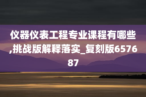 仪器仪表工程专业课程有哪些,挑战版解释落实_复刻版657687