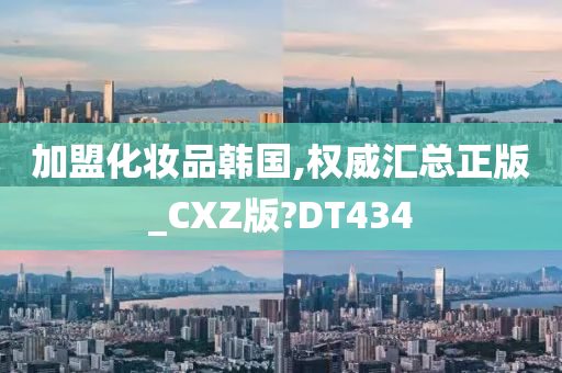 加盟化妆品韩国,权威汇总正版_CXZ版?DT434