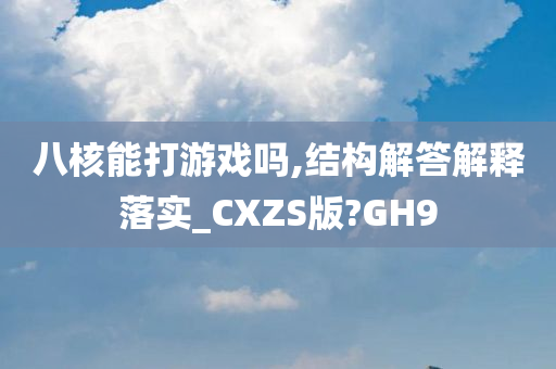 八核能打游戏吗,结构解答解释落实_CXZS版?GH9