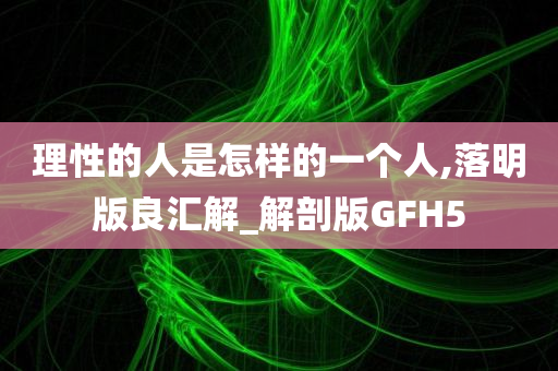 理性的人是怎样的一个人,落明版良汇解_解剖版GFH5