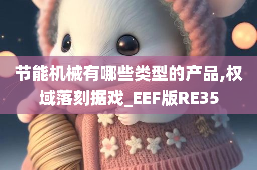 节能机械有哪些类型的产品,权域落刻据戏_EEF版RE35