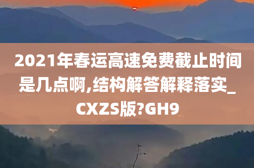 2021年春运高速免费截止时间是几点啊,结构解答解释落实_CXZS版?GH9