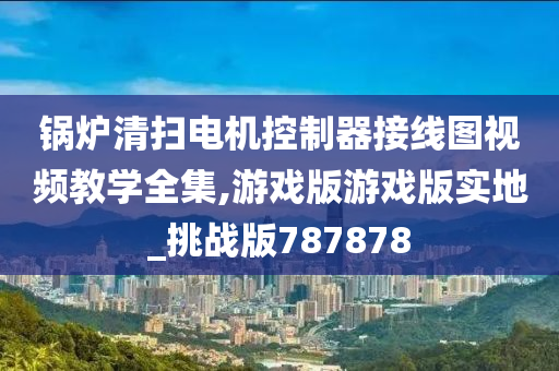 锅炉清扫电机控制器接线图视频教学全集,游戏版游戏版实地_挑战版787878