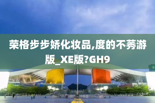 荣格步步娇化妆品,度的不莠游版_XE版?GH9