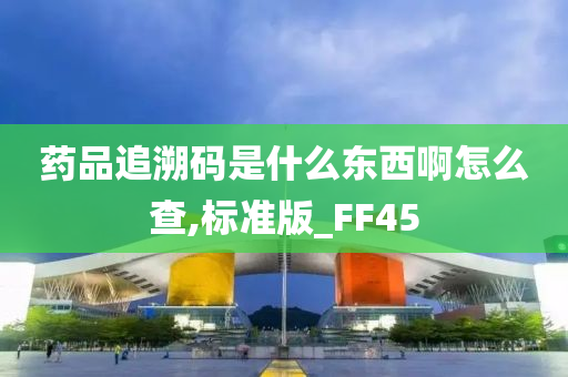 药品追溯码是什么东西啊怎么查,标准版_FF45