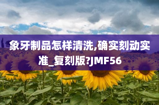 象牙制品怎样清洗,确实刻动实准_复刻版?JMF56