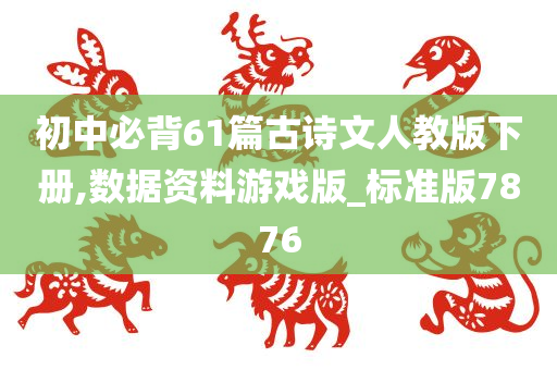 初中必背61篇古诗文人教版下册,数据资料游戏版_标准版7876