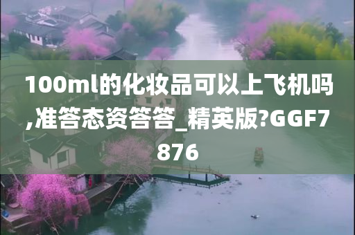 100ml的化妆品可以上飞机吗,准答态资答答_精英版?GGF7876