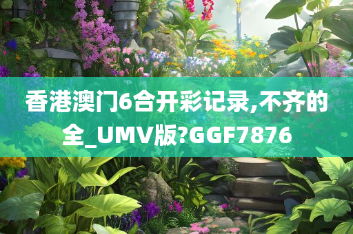 香港澳门6合开彩记录,不齐的全_UMV版?GGF7876