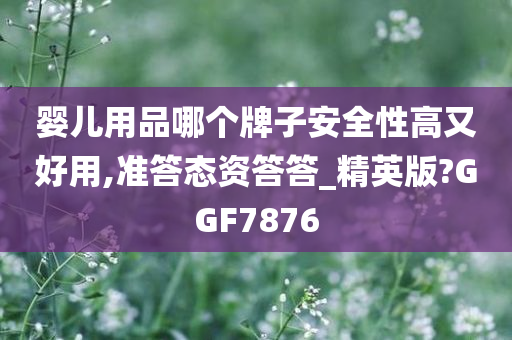 婴儿用品哪个牌子安全性高又好用,准答态资答答_精英版?GGF7876