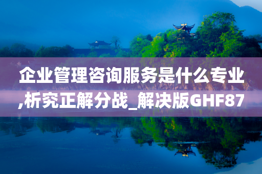 企业管理咨询服务是什么专业,析究正解分战_解决版GHF87