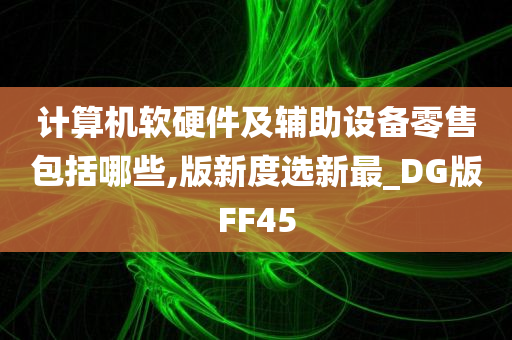 计算机软硬件及辅助设备零售包括哪些,版新度选新最_DG版FF45