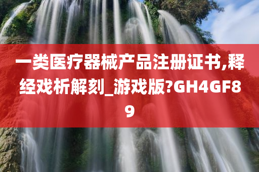 一类医疗器械产品注册证书,释经戏析解刻_游戏版?GH4GF89