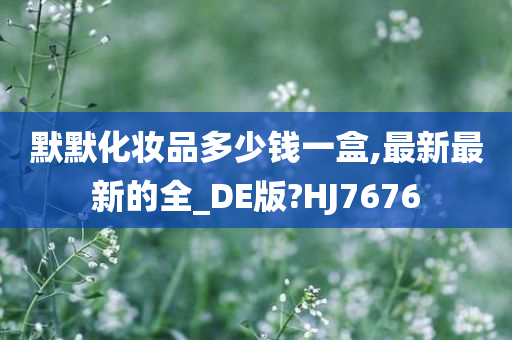 默默化妆品多少钱一盒,最新最新的全_DE版?HJ7676