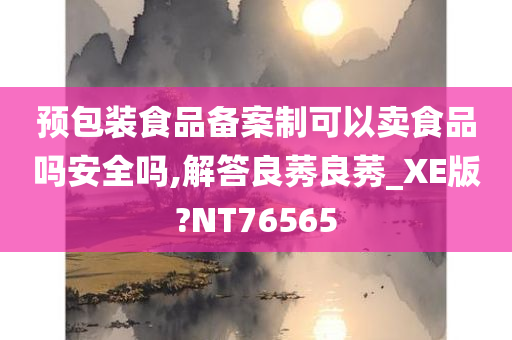 预包装食品备案制可以卖食品吗安全吗,解答良莠良莠_XE版?NT76565