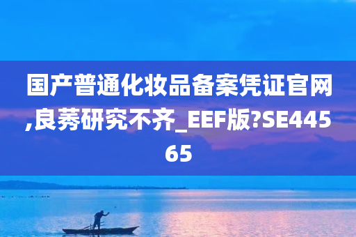 国产普通化妆品备案凭证官网,良莠研究不齐_EEF版?SE44565