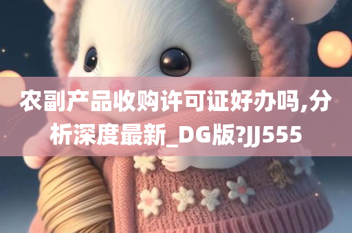 农副产品收购许可证好办吗,分析深度最新_DG版?JJ555